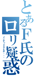 とあるＦ氏のロリ疑惑（インデックスとか・・・）