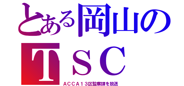 とある岡山のＴＳＣ（ＡＣＣＡ１３区監察課を放送）