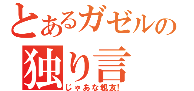 とあるガゼルの独り言（じゃあな親友！）