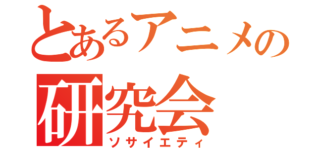 とあるアニメの研究会（ソサイエティ）