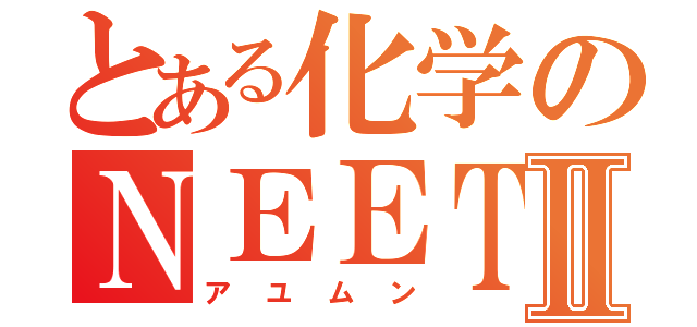 とある化学のＮＥＥＴⅡ（アユムン）