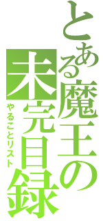 とある魔王の未完目録（やることリスト）