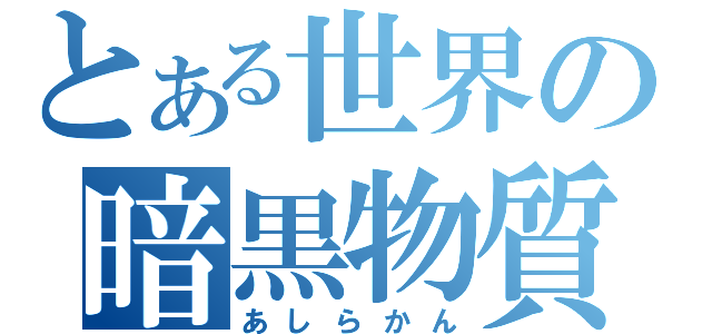 とある世界の暗黒物質（あしらかん）