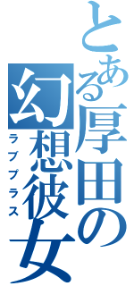 とある厚田の幻想彼女（ラブプラス）