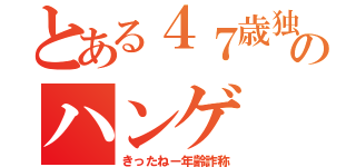 とある４７歳独身中年オッサンのハンゲ ｈｅｄｅｙｕｋｉ 包茎ウンコ（きったねー年齢詐称）