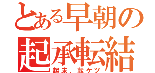 とある早朝の起承転結（起床、転ケツ）