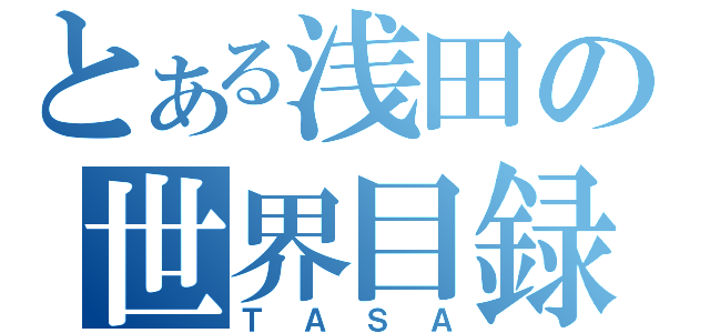 とある浅田の世界目録（ＴＡＳＡ）