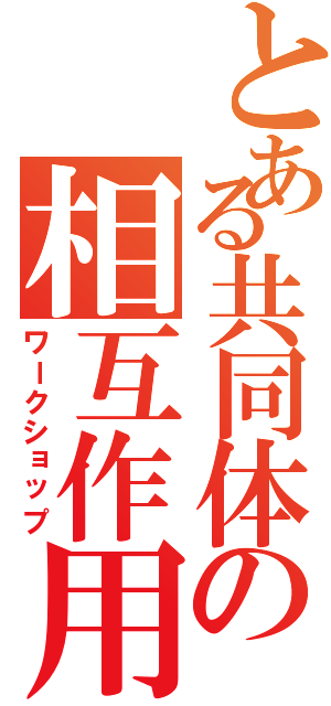 とある共同体の相互作用（ワークショップ）