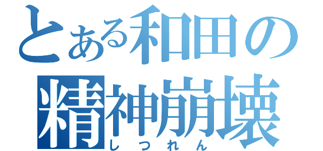 とある和田の精神崩壊（しつれん）