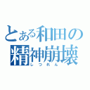 とある和田の精神崩壊（しつれん）