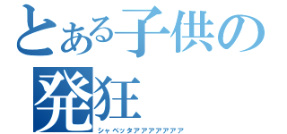 とある子供の発狂（シャベッタアアアアアアア）