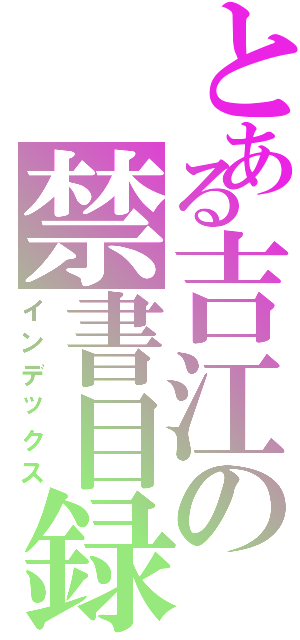 とある吉江の禁書目録（インデックス）