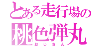 とある走行場の桃色弾丸（おじさん）