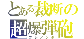 とある裁断の超爆弾砲（フレ／ンダ）