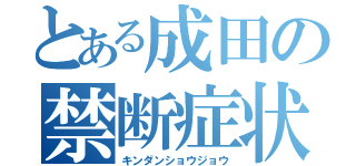 とある成田の禁断症状（キンダンショウジョウ）