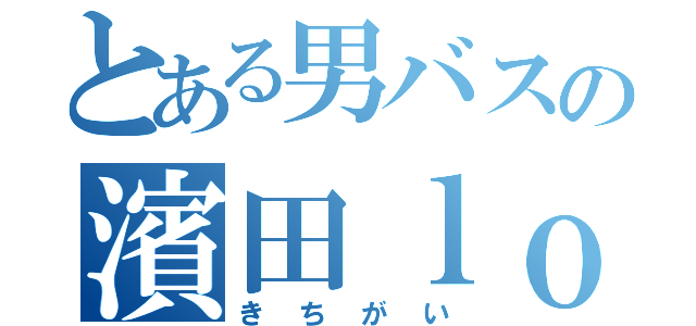 とある男バスの濱田ｌｏｖｅ（きちがい）