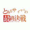 とあるサイヤ人の最終決戦（ラストバトル）