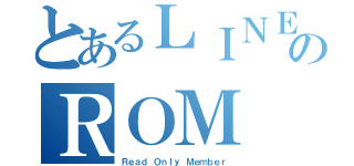 とあるＬＩＮＥのＲＯＭ（Ｒｅａｄ Ｏｎｌｙ Ｍｅｍｂｅｒ）