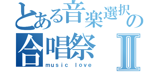 とある音楽選択者の合唱祭Ⅱ（ｍｕｓｉｃ ｌｏｖｅ）