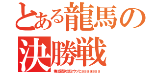 とある龍馬の決勝戦（俺は変態だぜよウッヒョョョョョョョ）