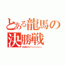 とある龍馬の決勝戦（俺は変態だぜよウッヒョョョョョョョ）