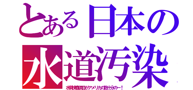 とある日本の水道汚染（水質検査項目がアメリカの数十分の一！）