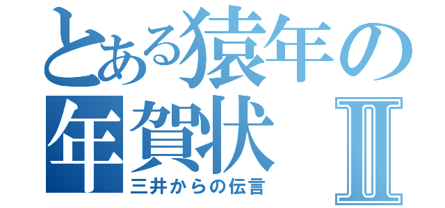 とある猿年の年賀状Ⅱ（三井からの伝言）