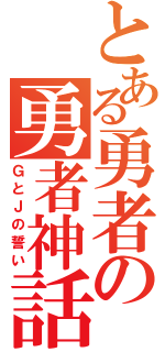 とある勇者の勇者神話（ＧとＪの誓い）