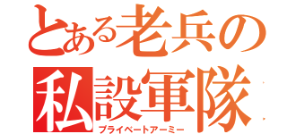 とある老兵の私設軍隊（プライベートアーミー）