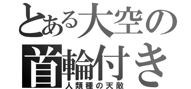 とある大空の首輪付き（人類種の天敵）