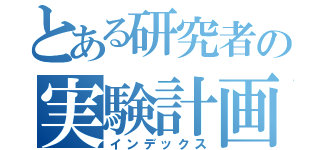 とある研究者の実験計画（インデックス）