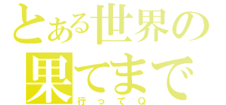 とある世界の果てまで（行ってＱ）