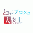 とあるブログの大炎上（もうやめて！）