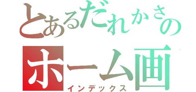 とあるだれかさんのホーム画面（インデックス）