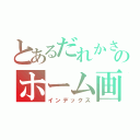 とあるだれかさんのホーム画面（インデックス）