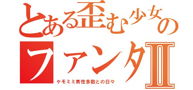 とある歪む少女のファンタジーライフⅡ（ケモミミ男性多数との日々）