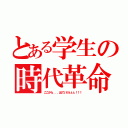 とある学生の時代革命（ここから．．．出ていけぇぇぇ！！！）