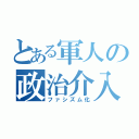 とある軍人の政治介入（ファシズム化）