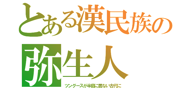 とある漢民族の弥生人（ツングースが半島に居ない古代に）