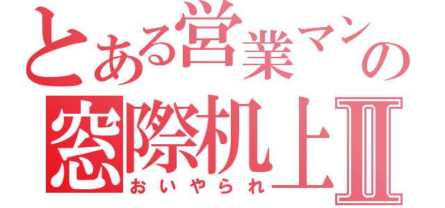 とある営業マンの窓際机上Ⅱ（おいやられ）