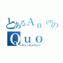 とあるＡｎｉｍｅのＱｕｏ（ＡｎｉｍｅＱｕｏ）