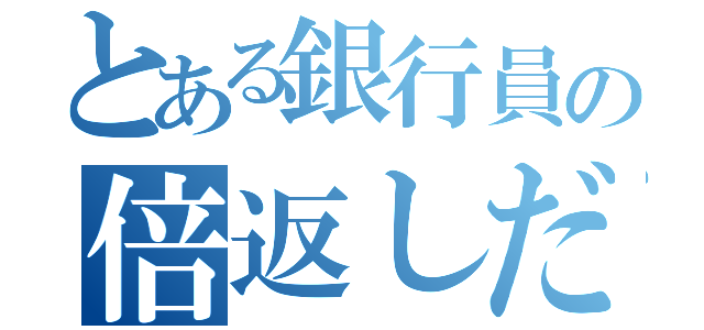 とある銀行員の倍返しだ！！（）