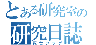 とある研究室の研究日誌（死亡フラグ）