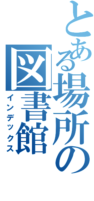 とある場所の図書館（インデックス）