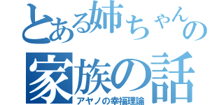 とある姉ちゃんの家族の話（アヤノの幸福理論）