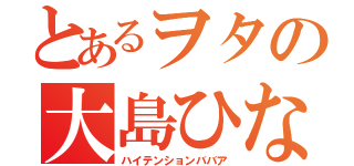 とあるヲタの大島ひなた（ハイテンションババア）