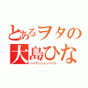 とあるヲタの大島ひなた（ハイテンションババア）