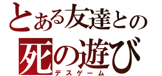 とある友達との死の遊び（デスゲーム）