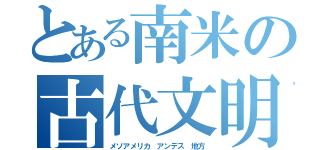 とある南米の古代文明（メソアメリカ　アンデス　地方）