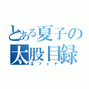 とある夏子の太股目録（足フェチ）